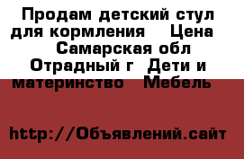 Продам детский стул для кормления  › Цена ­ 4 - Самарская обл., Отрадный г. Дети и материнство » Мебель   